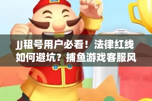 JJ租号用户必看！法律红线如何避坑？捕鱼游戏客服风险全拆解
