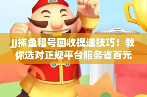 JJ捕鱼租号回收提速技巧！教你选对正规平台服务省百元