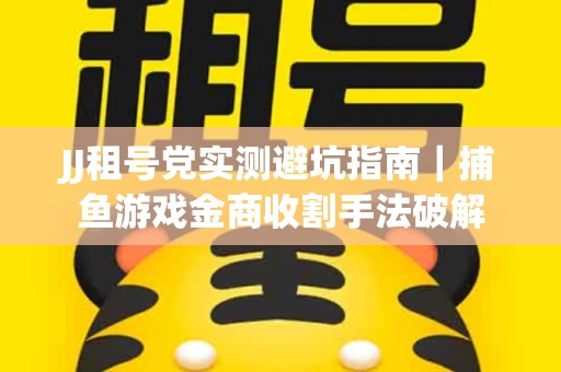 JJ租号党实测避坑指南｜捕鱼游戏金商收割手法破解
