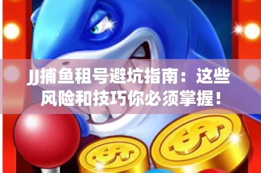 JJ捕鱼租号避坑指南：这些风险和技巧你必须掌握！