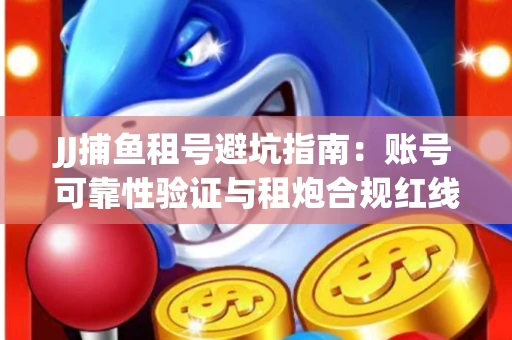 JJ捕鱼租号避坑指南：账号可靠性验证与租炮合规红线解析