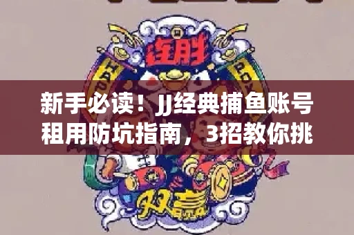 新手必读！JJ经典捕鱼账号租用防坑指南，3招教你挑靠谱服务商