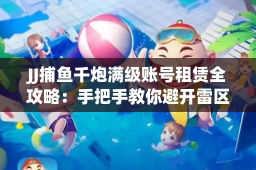 JJ捕鱼千炮满级账号租赁全攻略：手把手教你避开雷区拿顶级体验