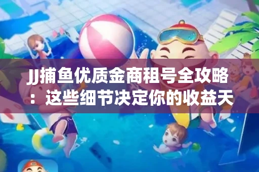 JJ捕鱼优质金商租号全攻略：这些细节决定你的收益天花板