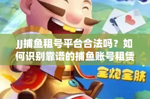 JJ捕鱼租号平台合法吗？如何识别靠谱的捕鱼账号租赁渠道？