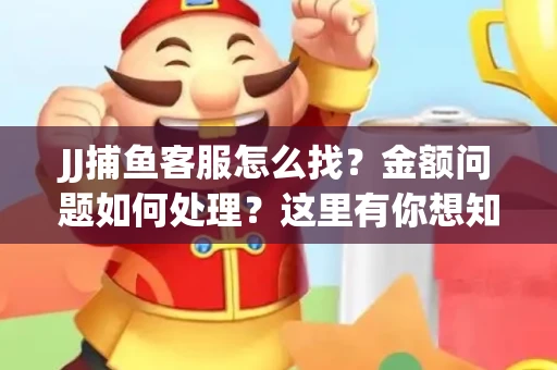 JJ捕鱼客服怎么找？金额问题如何处理？这里有你想知道的全攻略