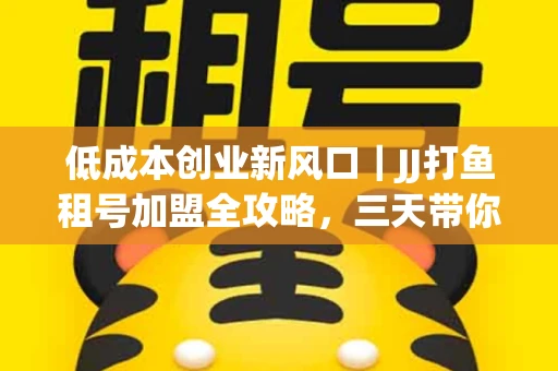 低成本创业新风口｜JJ打鱼租号加盟全攻略，三天带你看清行业真相！