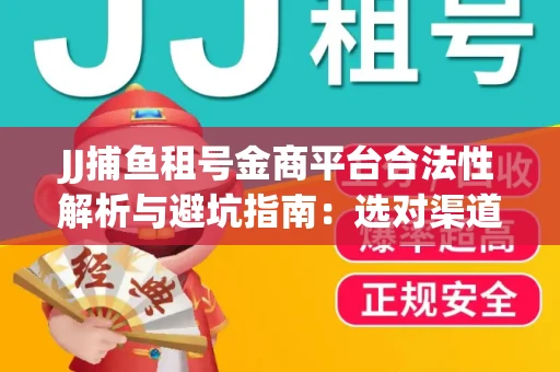 JJ捕鱼租号金商平台合法性解析与避坑指南：选对渠道才能安心赚钱