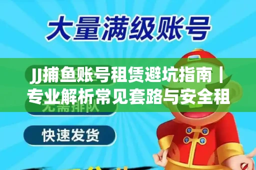 JJ捕鱼账号租赁避坑指南｜专业解析常见套路与安全租号法则
