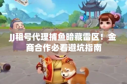 JJ租号代理捕鱼暗藏雷区！金商合作必看避坑指南