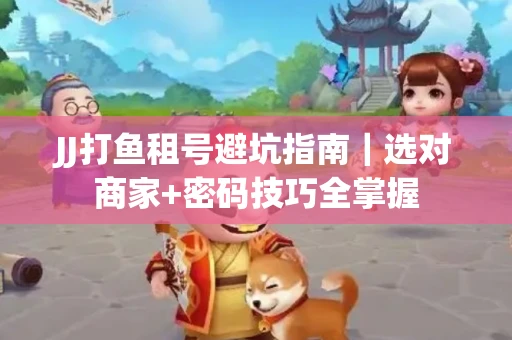 JJ打鱼租号避坑指南｜选对商家+密码技巧全掌握