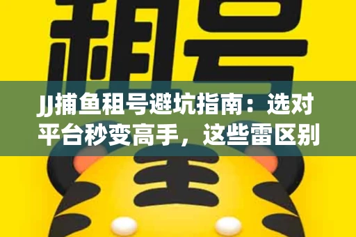 JJ捕鱼租号避坑指南：选对平台秒变高手，这些雷区别踩