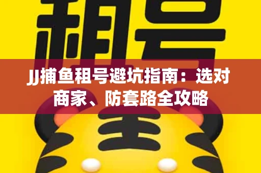 JJ捕鱼租号避坑指南:选对商家、防套路全攻略 JJ捕鱼租号避坑指南:选对商家、防套路全攻略