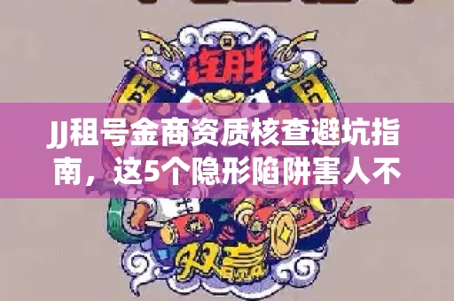 JJ租号金商资质核查避坑指南，这5个隐形陷阱害人不浅