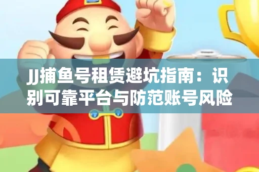 JJ捕鱼号租赁避坑指南：识别可靠平台与防范账号风险