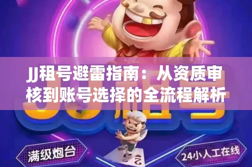 JJ租号避雷指南：从资质审核到账号选择的全流程解析！捕鱼经典账号有何独特差异？